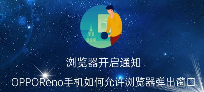 浏览器开启通知 OPPOReno手机如何允许浏览器弹出窗口？